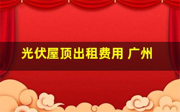 光伏屋顶出租费用 广州